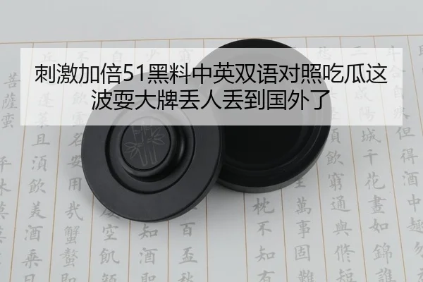 刺激加倍51黑料中英双语对照吃瓜这波耍大牌丢人丢到国外了