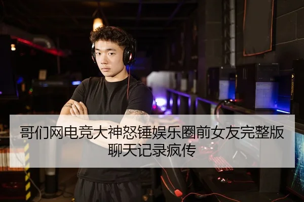 哥们网电竞大神怒锤娱乐圈前女友完整版聊天记录疯传