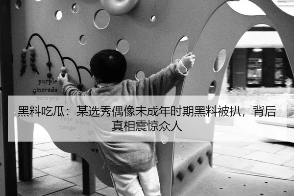 黑料吃瓜：某选秀偶像未成年时期黑料被扒，背后真相震惊众人